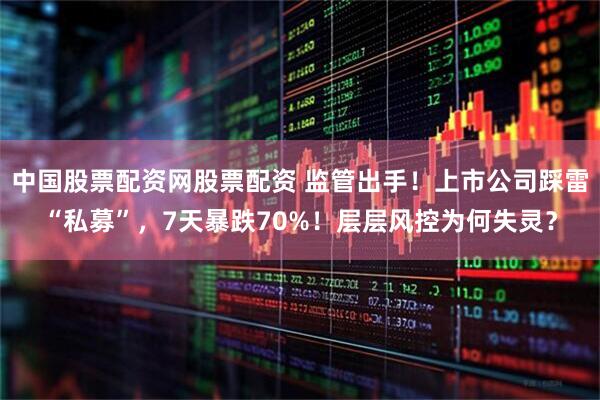 中国股票配资网股票配资 监管出手！上市公司踩雷“私募”，7天暴跌70%！层层风控为何失灵？