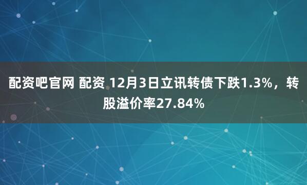 配资吧官网 配资 12月3日立讯转债下跌1.3%，转股溢价率27.84%