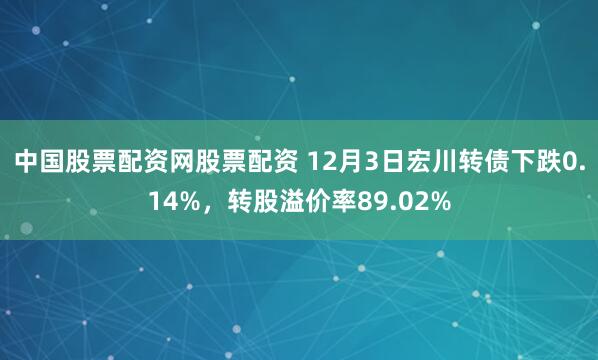 中国股票配资网股票配资 12月3日宏川转债下跌0.14%，转股溢价率89.02%