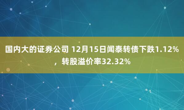 国内大的证券公司 12月15日闻泰转债下跌1.12%，转股溢价率32.32%