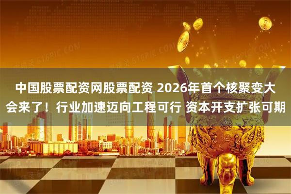 中国股票配资网股票配资 2026年首个核聚变大会来了！行业加速迈向工程可行 资本开支扩张可期