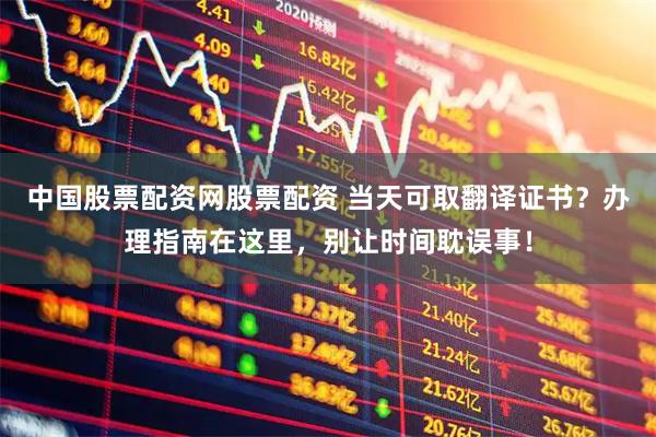 中国股票配资网股票配资 当天可取翻译证书？办理指南在这里，别让时间耽误事！