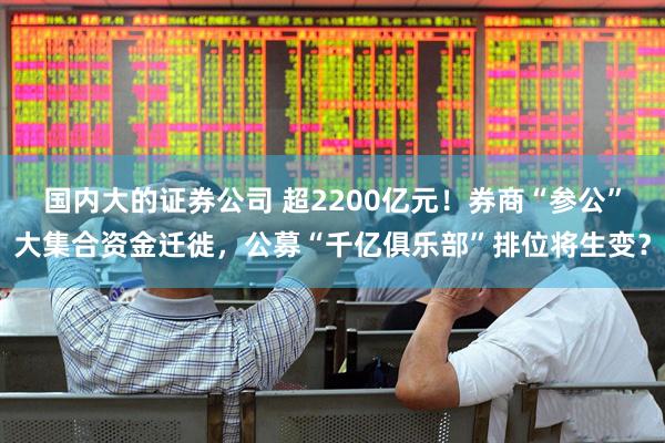 国内大的证券公司 超2200亿元！券商“参公”大集合资金迁徙，公募“千亿俱乐部”排位将生变？