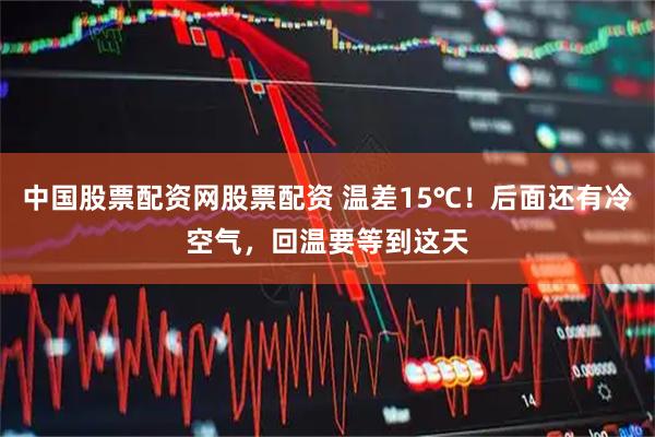 中国股票配资网股票配资 温差15℃！后面还有冷空气，回温要等到这天