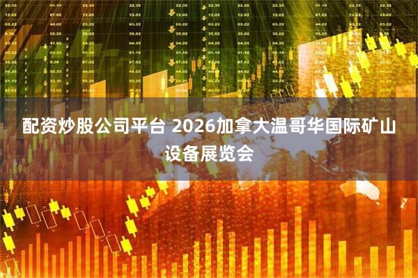 配资炒股公司平台 2026加拿大温哥华国际矿山设备展览会