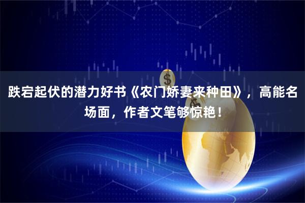 跌宕起伏的潜力好书《农门娇妻来种田》，高能名场面，作者文笔够惊艳！