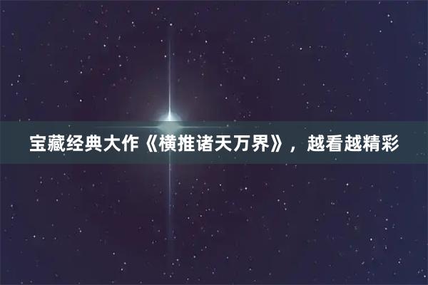 宝藏经典大作《横推诸天万界》，越看越精彩