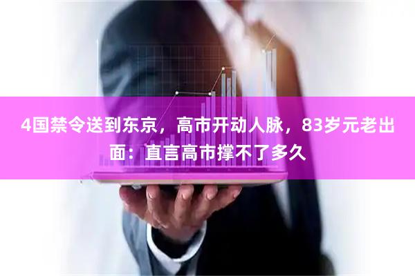 4国禁令送到东京，高市开动人脉，83岁元老出面：直言高市撑不了多久