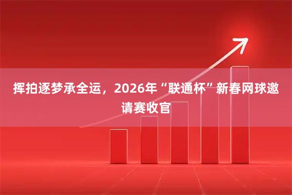 挥拍逐梦承全运，2026年“联通杯”新春网球邀请赛收官