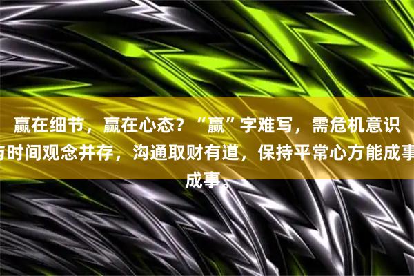 赢在细节，赢在心态？“赢”字难写，需危机意识与时间观念并存，沟通取财有道，保持平常心方能成事。