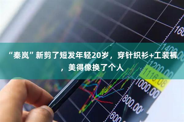 “秦岚”新剪了短发年轻20岁,穿针织衫+工装裤,美得像换了个人