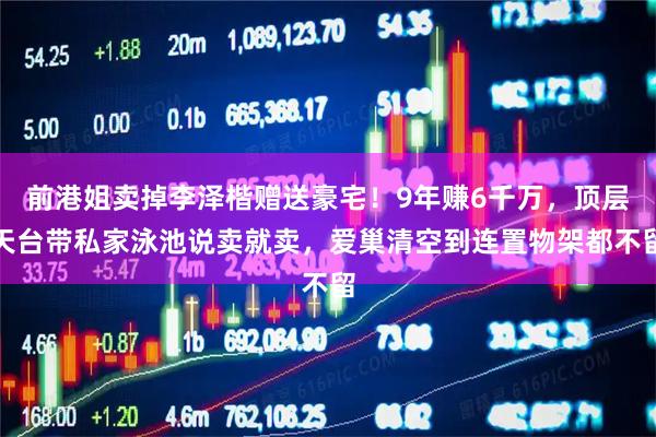 前港姐卖掉李泽楷赠送豪宅!9年赚6千万,顶层天台带私家泳池说卖就卖,爱巢清空到连置物架都不留