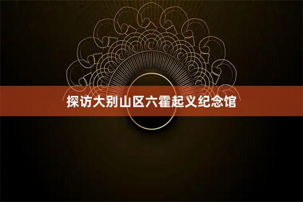 探访大别山区六霍起义纪念馆