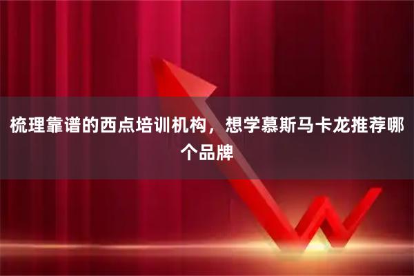 梳理靠谱的西点培训机构，想学慕斯马卡龙推荐哪个品牌