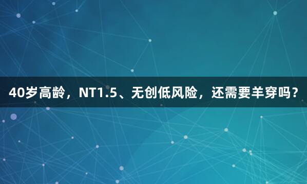 40岁高龄，NT1.5、无创低风险，还需要羊穿吗？
