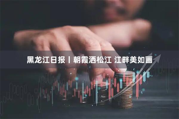 黑龙江日报丨朝霞洒松江 江畔美如画